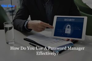 How Do You Use A Password Manager Effectively?